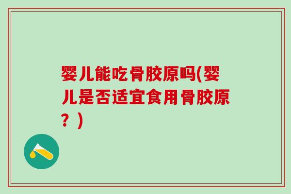 婴儿能吃骨胶原吗(婴儿是否适宜食用骨胶原？)
