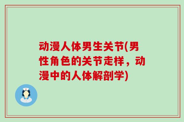 动漫人体男生关节(男性角色的关节走样，动漫中的人体解剖学)