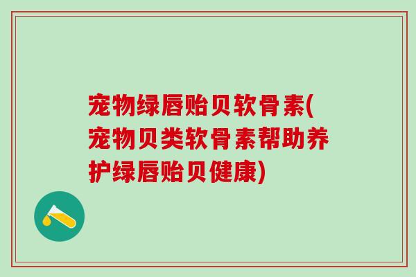 宠物绿唇贻贝软骨素(宠物贝类软骨素帮助养护绿唇贻贝健康)
