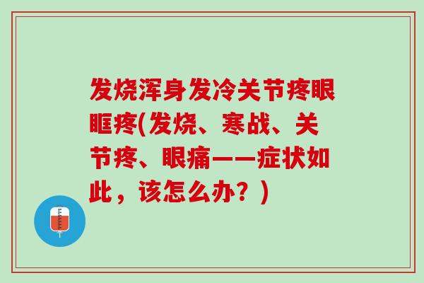 发烧浑身发冷关节疼眼眶疼(发烧、寒战、关节疼、眼痛——症状如此，该怎么办？)