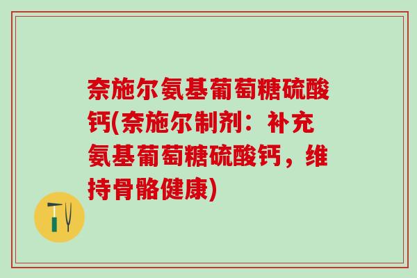 奈施尔氨基葡萄糖硫酸钙(奈施尔制剂：补充氨基葡萄糖硫酸钙，维持骨骼健康)