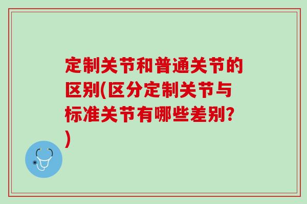 定制关节和普通关节的区别(区分定制关节与标准关节有哪些差别？)
