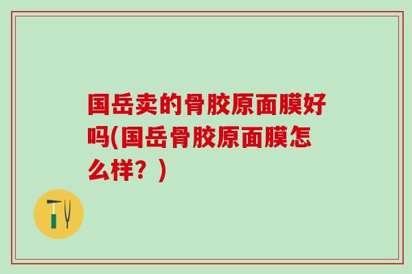 国岳卖的骨胶原面膜好吗(国岳骨胶原面膜怎么样？)