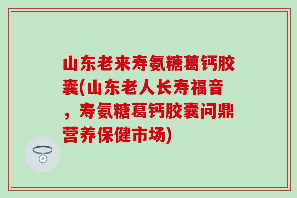 山东老来寿氨糖葛钙胶囊(山东老人长寿福音，寿氨糖葛钙胶囊问鼎营养保健市场)