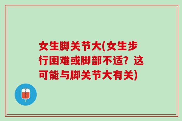 女生脚关节大(女生步行困难或脚部不适？这可能与脚关节大有关)