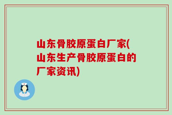 山东骨胶原蛋白厂家(山东生产骨胶原蛋白的厂家资讯)