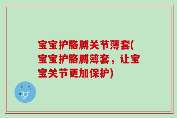宝宝护胳膊关节薄套(宝宝护胳膊薄套，让宝宝关节更加保护)
