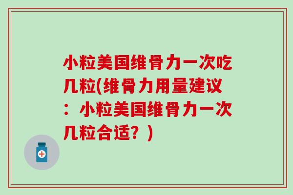 小粒美国维骨力一次吃几粒(维骨力用量建议：小粒美国维骨力一次几粒合适？)