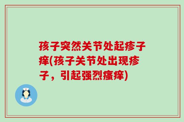孩子突然关节处起疹子痒(孩子关节处出现疹子，引起强烈瘙痒)