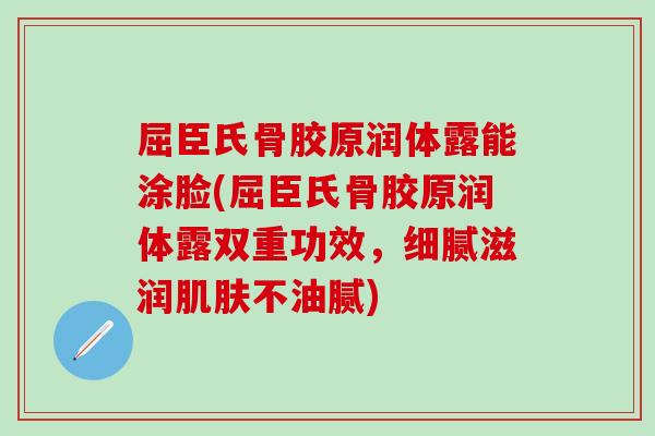 屈臣氏骨胶原润体露能涂脸(屈臣氏骨胶原润体露双重功效，细腻滋润肌肤不油腻)