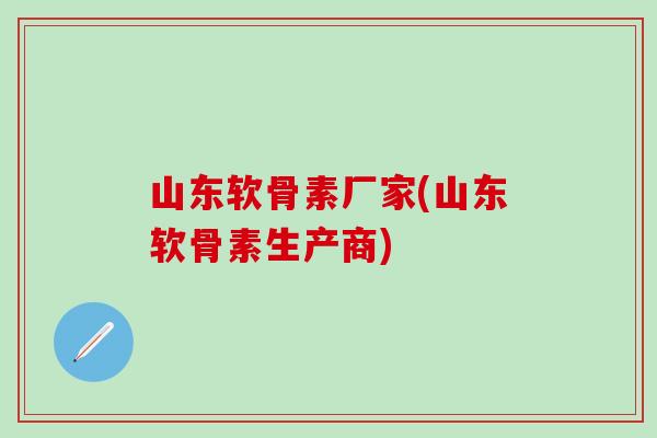 山东软骨素厂家(山东软骨素生产商)
