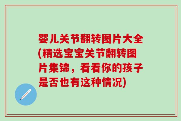婴儿关节翻转图片大全(精选宝宝关节翻转图片集锦，看看你的孩子是否也有这种情况)