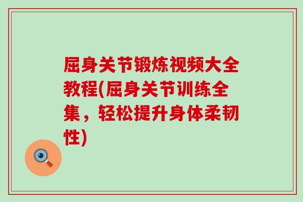 屈身关节锻炼视频大全教程(屈身关节训练全集，轻松提升身体柔韧性)