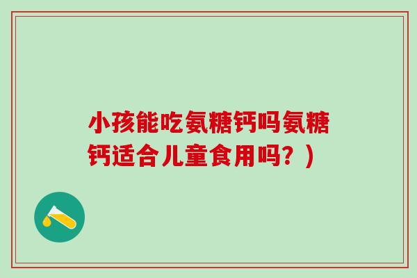 小孩能吃氨糖钙吗氨糖钙适合儿童食用吗？)