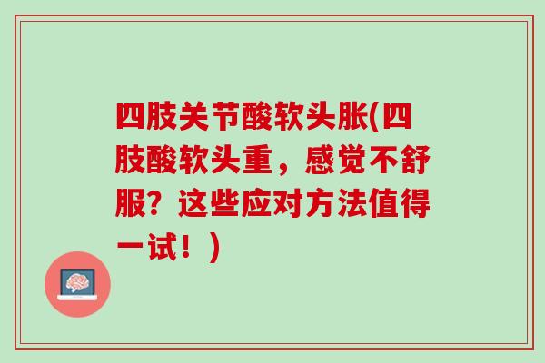 四肢关节酸软头胀(四肢酸软头重，感觉不舒服？这些应对方法值得一试！)