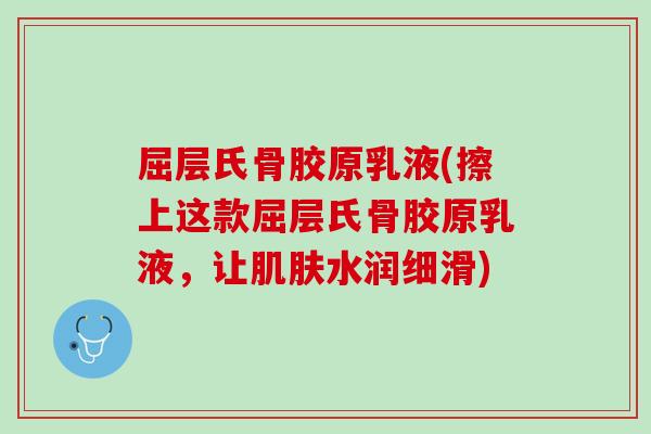 屈层氏骨胶原乳液(擦上这款屈层氏骨胶原乳液，让肌肤水润细滑)
