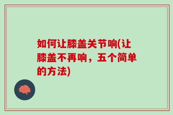 如何让膝盖关节响(让膝盖不再响，五个简单的方法)