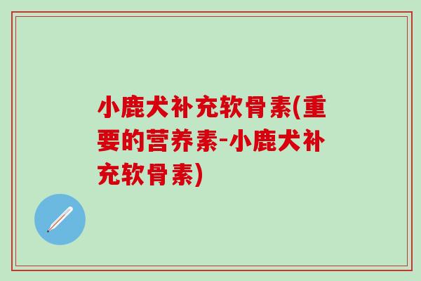 小鹿犬补充软骨素(重要的营养素-小鹿犬补充软骨素)