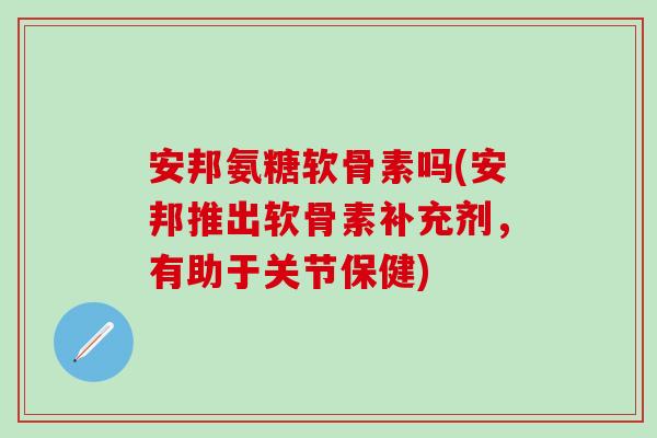 安邦氨糖软骨素吗(安邦推出软骨素补充剂，有助于关节保健)