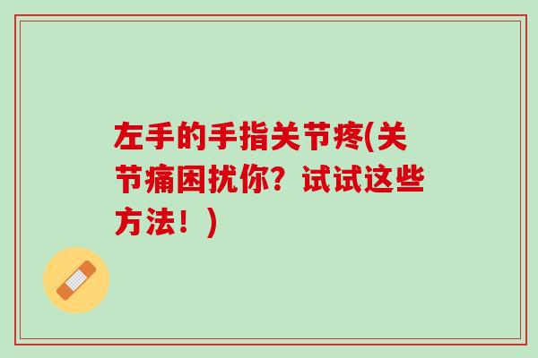 左手的手指关节疼(关节痛困扰你？试试这些方法！)