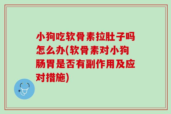 小狗吃软骨素拉肚子吗怎么办(软骨素对小狗肠胃是否有副作用及应对措施)