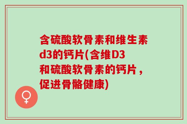 含硫酸软骨素和维生素d3的钙片(含维D3和硫酸软骨素的钙片，促进骨骼健康)