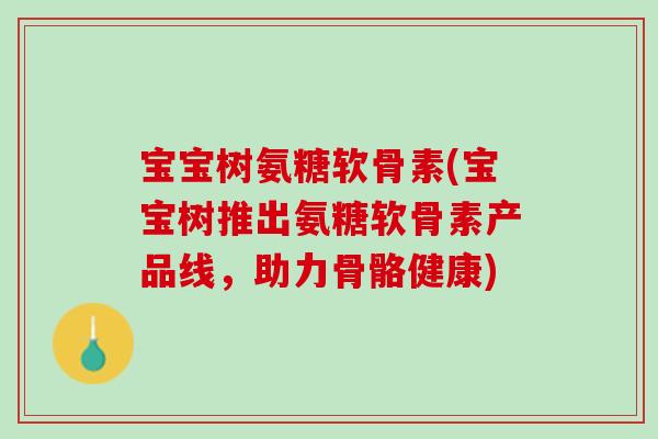 宝宝树氨糖软骨素(宝宝树推出氨糖软骨素产品线，助力骨骼健康)