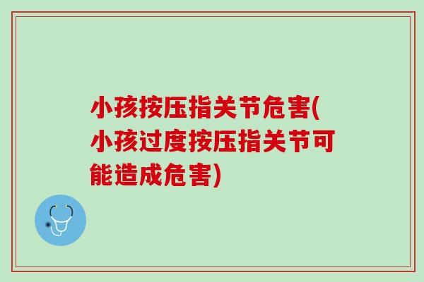 小孩按压指关节危害(小孩过度按压指关节可能造成危害)