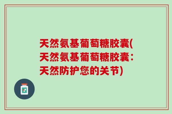 天然氨基葡萄糖胶囊(天然氨基葡萄糖胶囊：天然防护您的关节)