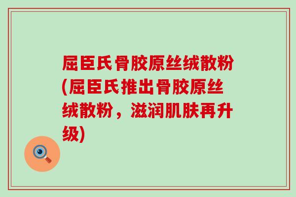 屈臣氏骨胶原丝绒散粉(屈臣氏推出骨胶原丝绒散粉，滋润肌肤再升级)