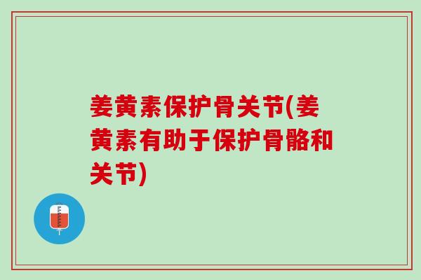 姜黄素保护骨关节(姜黄素有助于保护骨骼和关节)