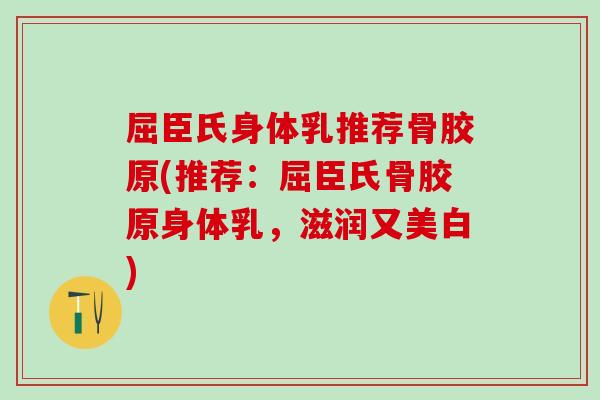 屈臣氏身体乳推荐骨胶原(推荐：屈臣氏骨胶原身体乳，滋润又美白)