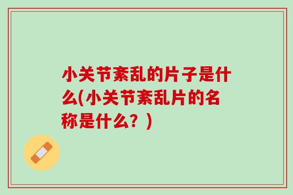 小关节紊乱的片子是什么(小关节紊乱片的名称是什么？)