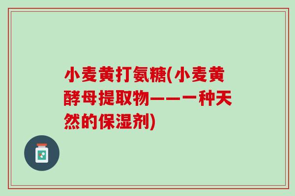 小麦黄打氨糖(小麦黄酵母提取物——一种天然的保湿剂)