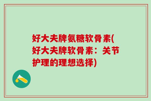 好大夫牌氨糖软骨素(好大夫牌软骨素：关节护理的理想选择)