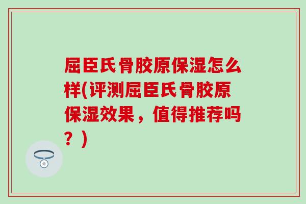 屈臣氏骨胶原保湿怎么样(评测屈臣氏骨胶原保湿效果，值得推荐吗？)