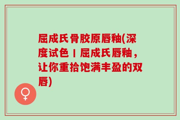屈成氏骨胶原唇釉(深度试色丨屈成氏唇釉，让你重拾饱满丰盈的双唇)