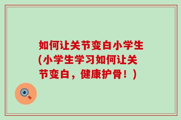 如何让关节变白小学生(小学生学习如何让关节变白，健康护骨！)