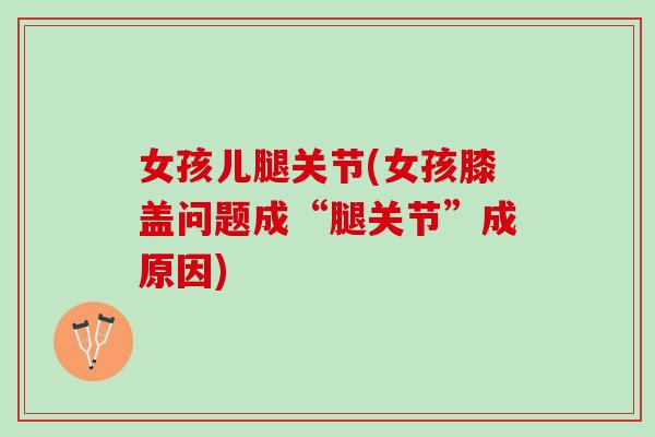 女孩儿腿关节(女孩膝盖问题成“腿关节”成原因)
