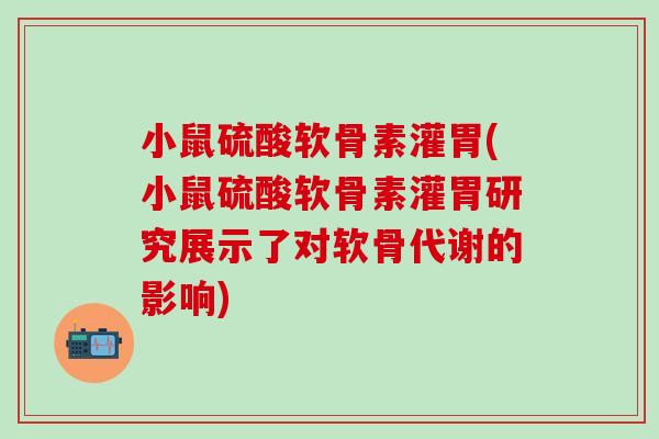小鼠硫酸软骨素灌胃(小鼠硫酸软骨素灌胃研究展示了对软骨代谢的影响)