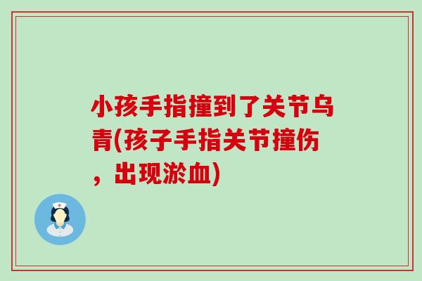 小孩手指撞到了关节乌青(孩子手指关节撞伤，出现淤血)