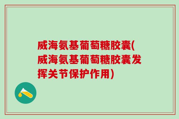 威海氨基葡萄糖胶囊(威海氨基葡萄糖胶囊发挥关节保护作用)