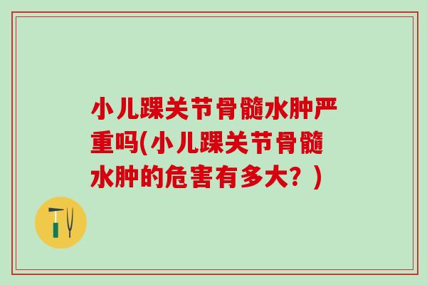小儿踝关节骨髓水肿严重吗(小儿踝关节骨髓水肿的危害有多大？)