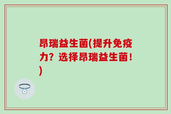 昂瑞益生菌(提升免疫力？选择昂瑞益生菌！)