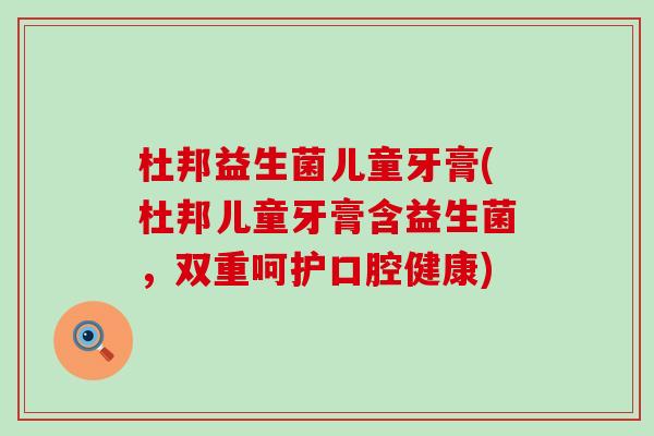 杜邦益生菌儿童牙膏(杜邦儿童牙膏含益生菌，双重呵护口腔健康)