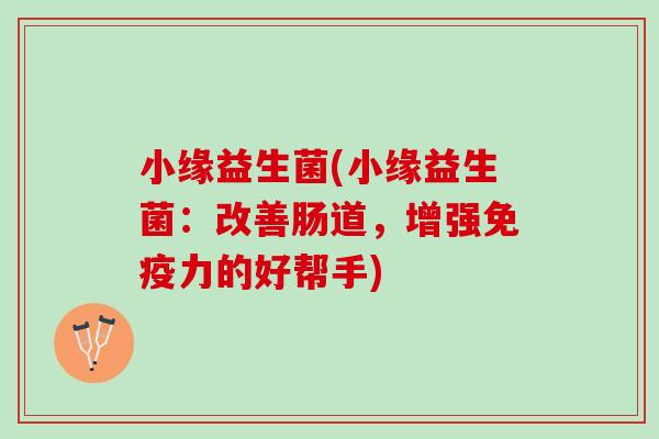 小缘益生菌(小缘益生菌：改善肠道，增强免疫力的好帮手)
