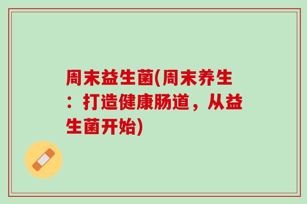 周末益生菌(周末养生：打造健康肠道，从益生菌开始)
