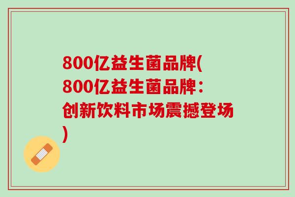 800亿益生菌品牌(800亿益生菌品牌：创新饮料市场震撼登场)