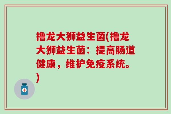 撸龙大狮益生菌(撸龙大狮益生菌：提高肠道健康，维护免疫系统。)