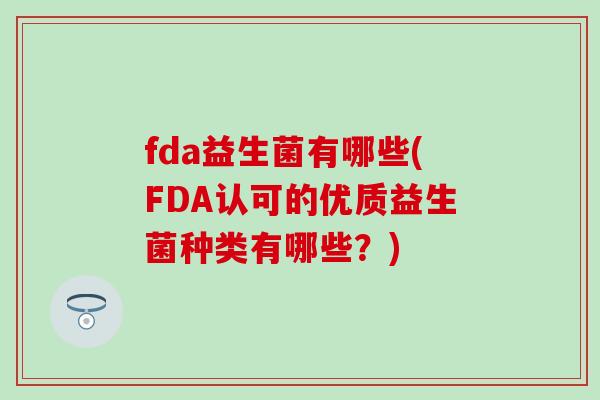 fda益生菌有哪些(FDA认可的优质益生菌种类有哪些?) fda益生菌有哪些(FDA认可的优质益生菌种类有哪些?)